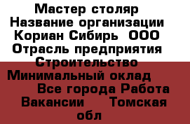 Мастер-столяр › Название организации ­ Кориан-Сибирь, ООО › Отрасль предприятия ­ Строительство › Минимальный оклад ­ 50 000 - Все города Работа » Вакансии   . Томская обл.